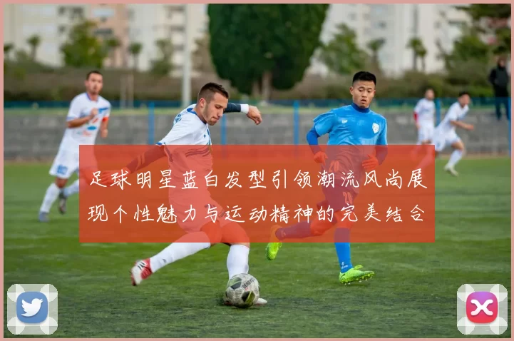 足球明星蓝白发型引领潮流风尚展现个性魅力与运动精神的完美结合