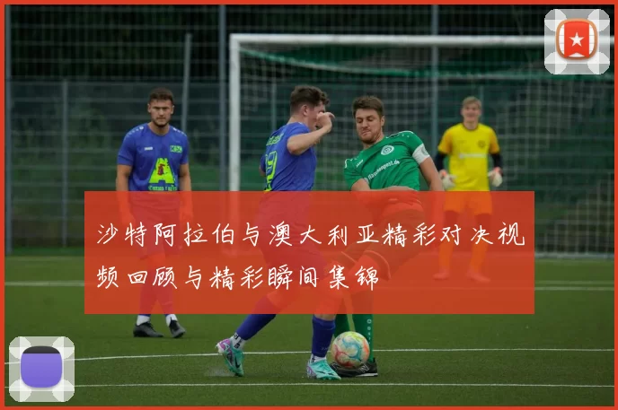 沙特阿拉伯与澳大利亚精彩对决视频回顾与精彩瞬间集锦