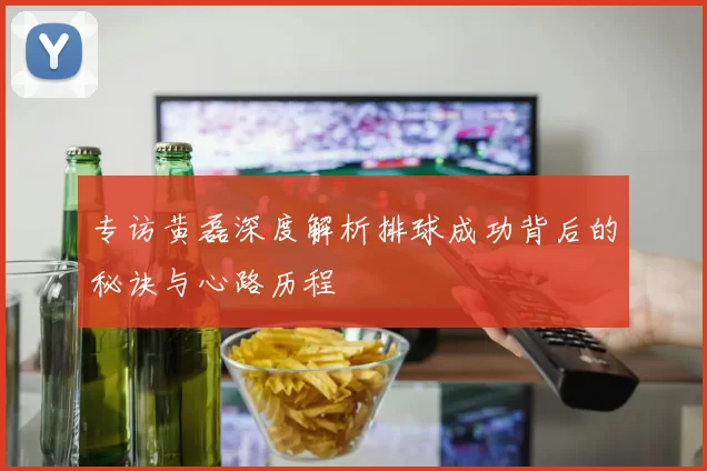 专访黄磊深度解析排球成功背后的秘诀与心路历程
