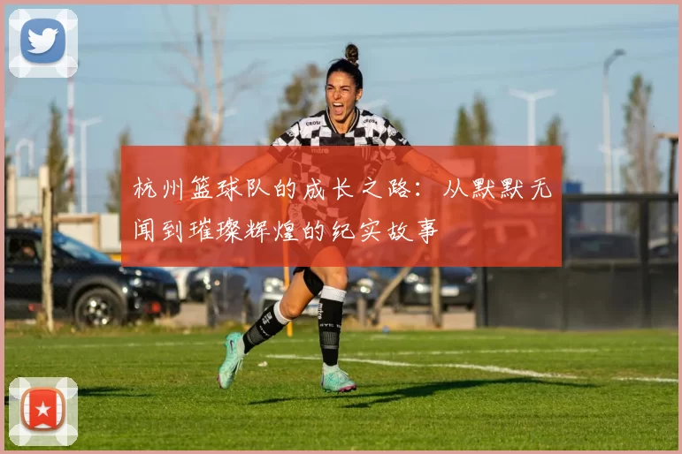 杭州篮球队的成长之路：从默默无闻到璀璨辉煌的纪实故事