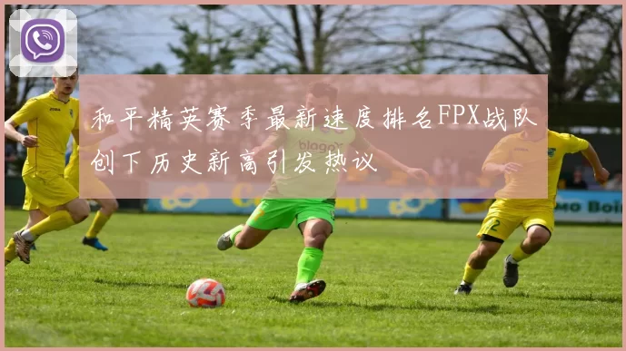 和平精英赛季最新速度排名FPX战队创下历史新高引发热议