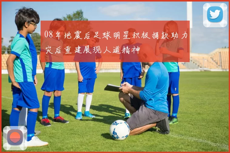 08年地震后足球明星积极捐款助力灾后重建展现人道精神