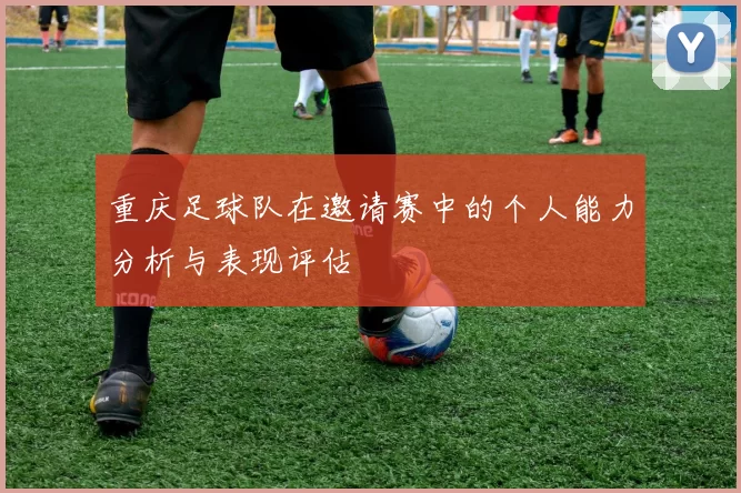重庆足球队在邀请赛中的个人能力分析与表现评估