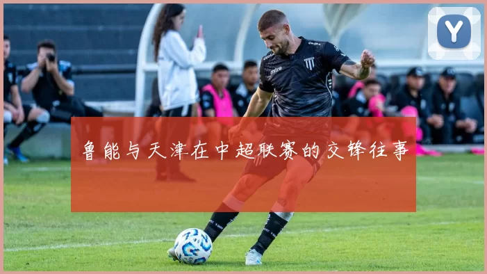 鲁能与天津在中超联赛的交锋往事