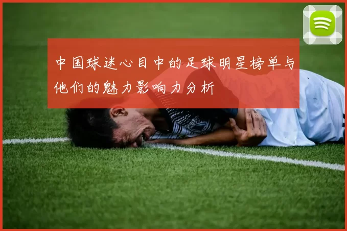 中国球迷心目中的足球明星榜单与他们的魅力影响力分析