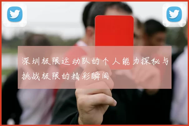 深圳极限运动队的个人能力探秘与挑战极限的精彩瞬间