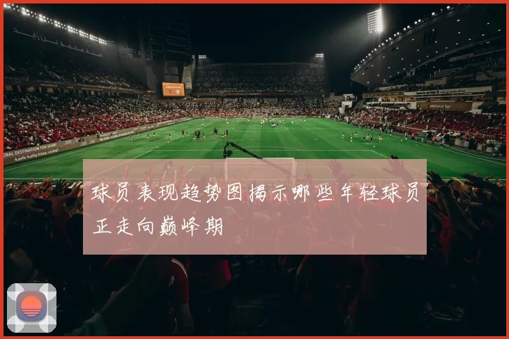 球员表现趋势图揭示哪些年轻球员正走向巅峰期
