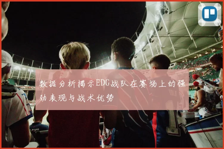 数据分析揭示EDG战队在赛场上的强劲表现与战术优势