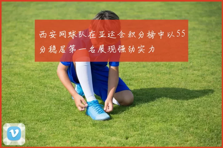 西安网球队在亚运会积分榜中以55分稳居第一名展现强劲实力