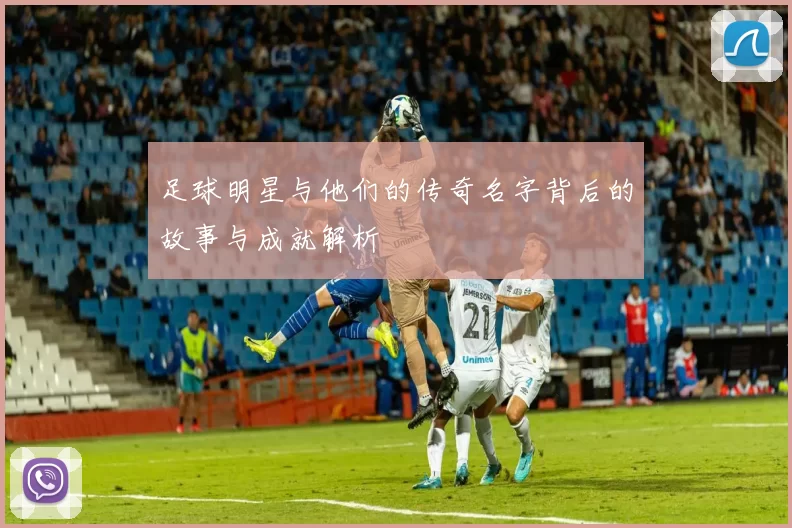 足球明星与他们的传奇名字背后的故事与成就解析