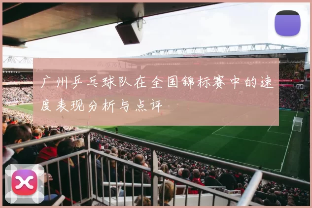 广州乒乓球队在全国锦标赛中的速度表现分析与点评