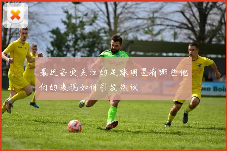 最近备受关注的足球明星有哪些他们的表现如何引发热议