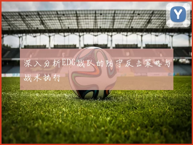 深入分析EDG战队的防守反击策略与战术执行