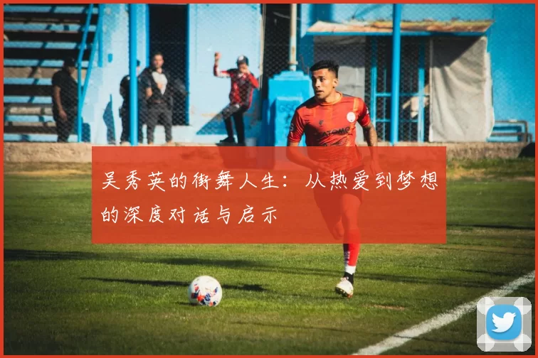 吴秀英的街舞人生：从热爱到梦想的深度对话与启示