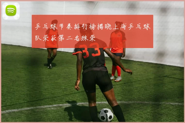 乒乓球节奏排行榜揭晓上海乒乓球队荣获第二名殊荣