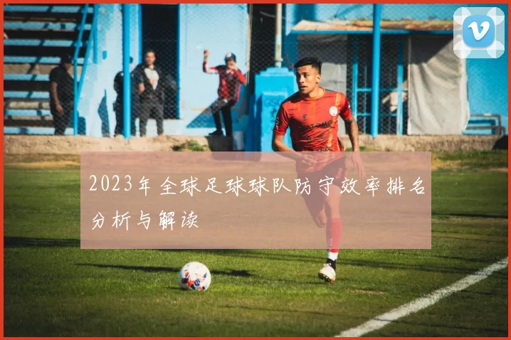 2023年全球足球球队防守效率排名分析与解读