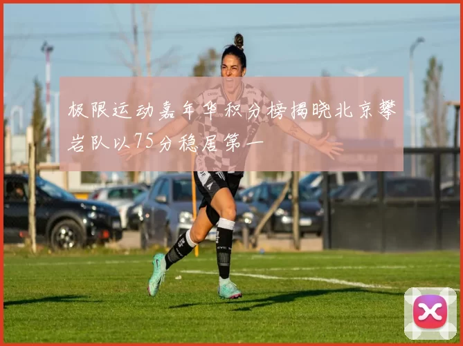 极限运动嘉年华积分榜揭晓北京攀岩队以75分稳居第一
