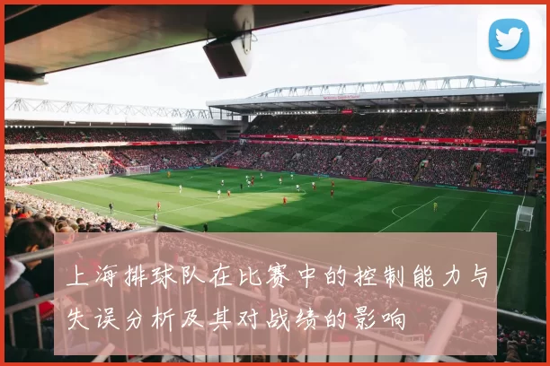 上海排球队在比赛中的控制能力与失误分析及其对战绩的影响