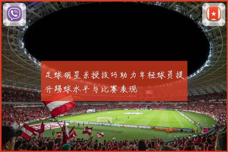 足球明星亲授技巧助力年轻球员提升踢球水平与比赛表现