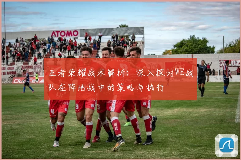 王者荣耀战术解析：深入探讨WE战队在阵地战中的策略与执行