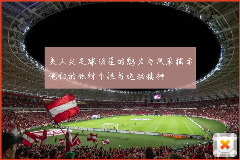 美人尖足球明星的魅力与风采揭示他们的独特个性与运动精神