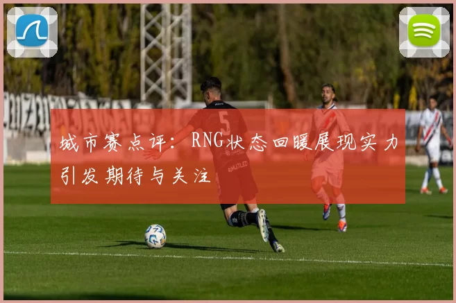 城市赛点评：RNG状态回暖展现实力引发期待与关注