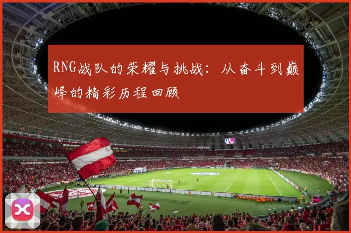 RNG战队的荣耀与挑战：从奋斗到巅峰的精彩历程回顾
