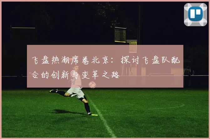 飞盘热潮席卷北京：探讨飞盘队配合的创新与变革之路